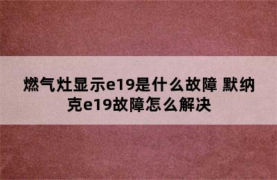 燃气灶显示e19是什么故障 默纳克e19故障怎么解决